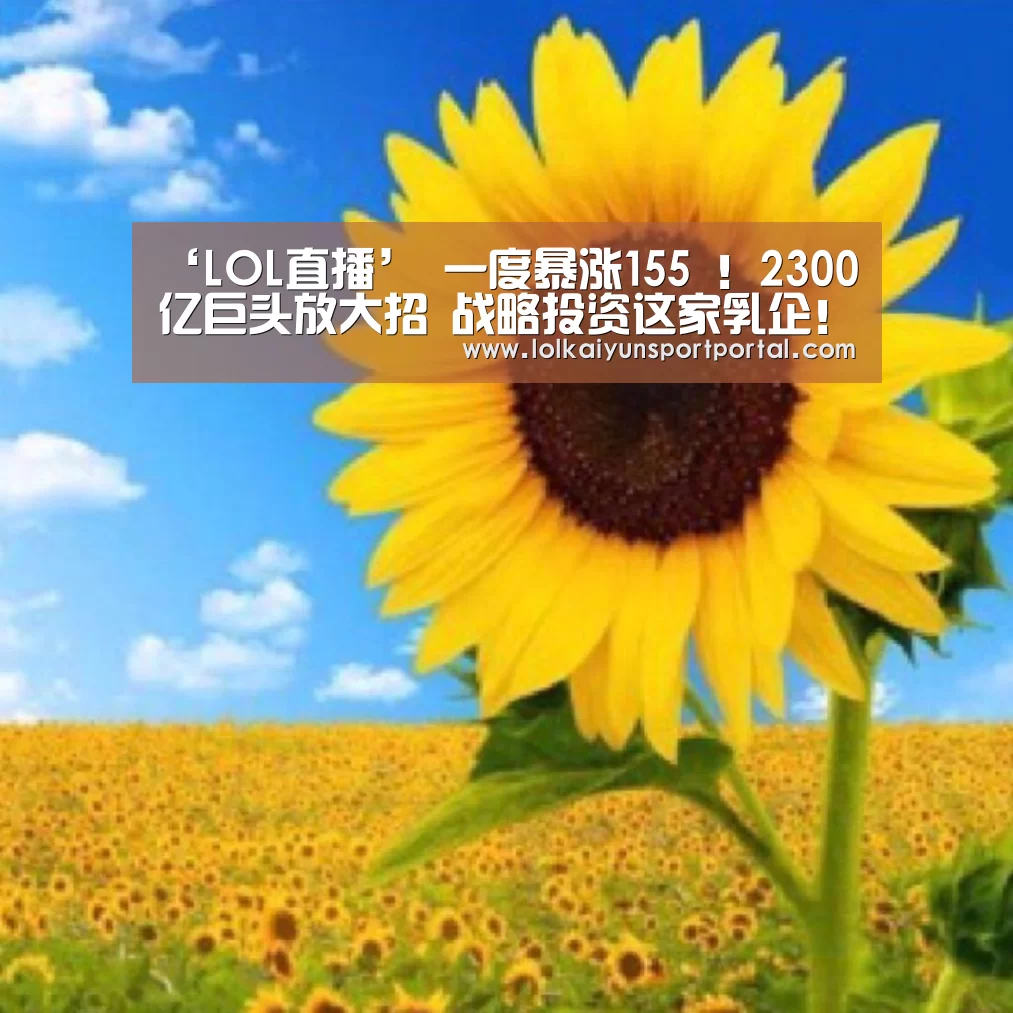 ‘LOL直播’
一度暴涨155 !2300亿巨头放大招 战略投资这家乳企!利好有多大?(图3) 开云电竞